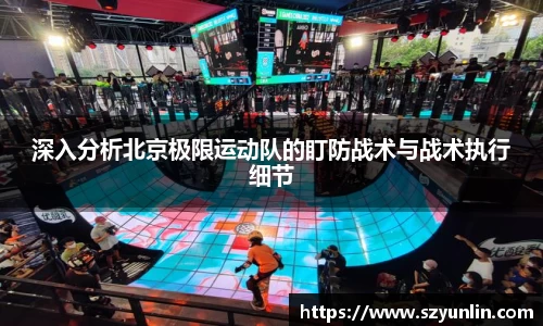 深入分析北京极限运动队的盯防战术与战术执行细节