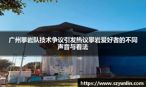 广州攀岩队技术争议引发热议攀岩爱好者的不同声音与看法
